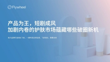 Flywheel-化妆品行业：产品为王，短剧成风，加剧内卷的护肤市场蕴藏哪些破圈新机