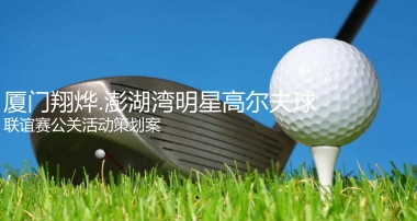 2017厦门翔烨澎湖湾明星高尔夫球联谊赛公关活动策划案