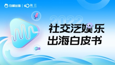 白鲸出海&融云：2022社交泛娱乐出海白皮书