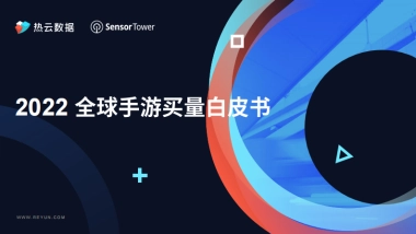热云数据&SensorTower：2022全球手游买量白皮书