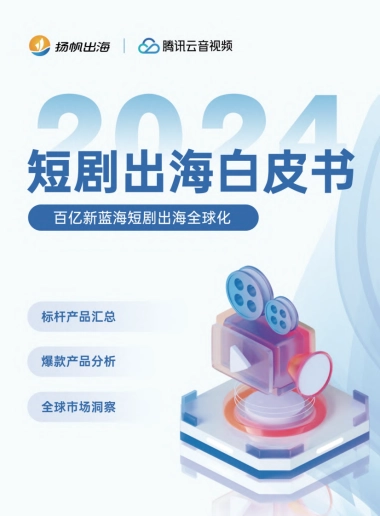 扬帆出海&腾讯云音视频：2024短剧出海白皮书-百亿新蓝海短剧出海全球化