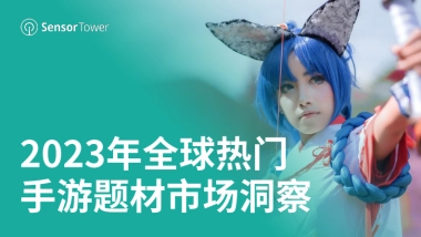 Sensor Tower：2023年全球热门手游题材市场洞察报告
