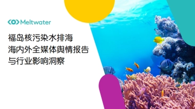Meltwater融文：2023福岛核污水排海的海内外舆情发酵生态与洞察简报