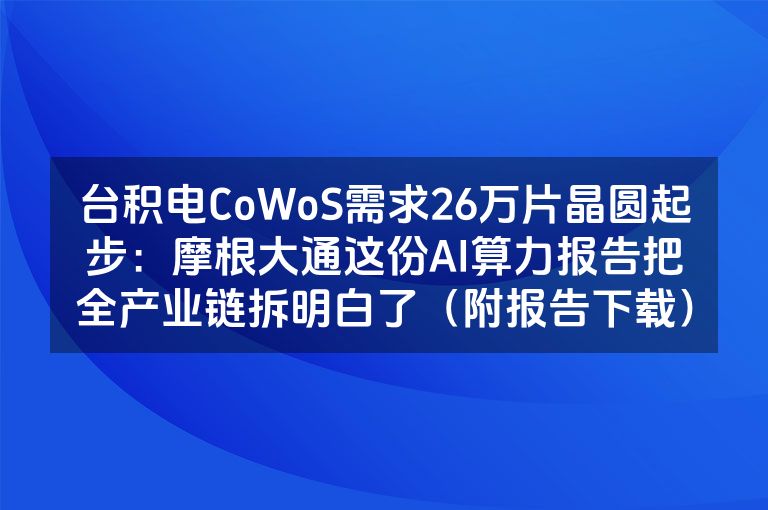 台积电CoWoS需求26万片晶圆起步：摩根大通这份AI算力报告把全产业链拆明白了（附报告下载）