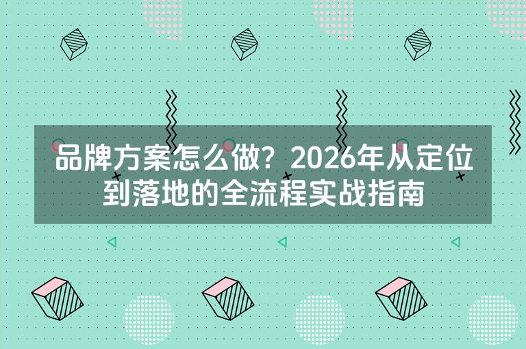 品牌方案怎么做？2026年从定位到落地的全流程实战指南