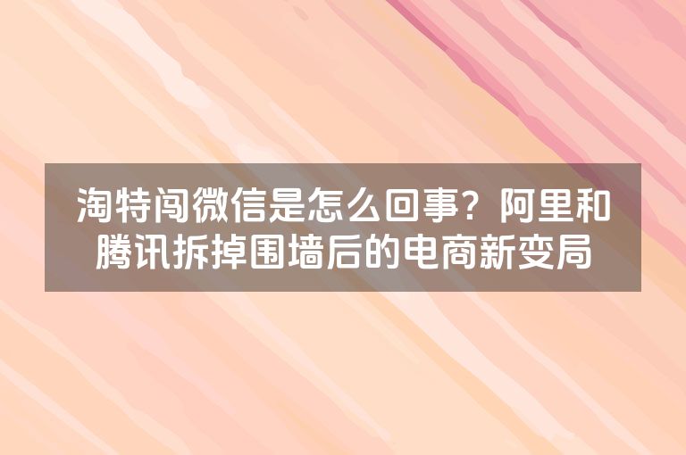 淘特闯微信是怎么回事？阿里和腾讯拆掉围墙后的电商新变局