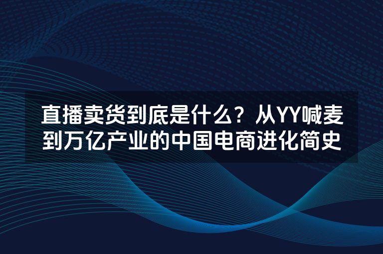 直播卖货到底是什么？从YY喊麦到万亿产业的中国电商进化简史