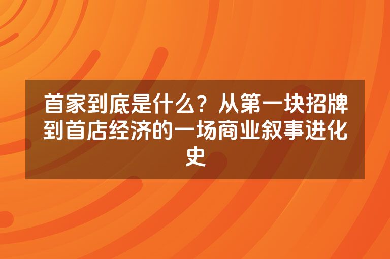 首家到底是什么?从第一块招牌到首店经济的一场商业叙事进化史 首家到底是什么?从第一块招牌到首店经济的一场商业叙事进化史