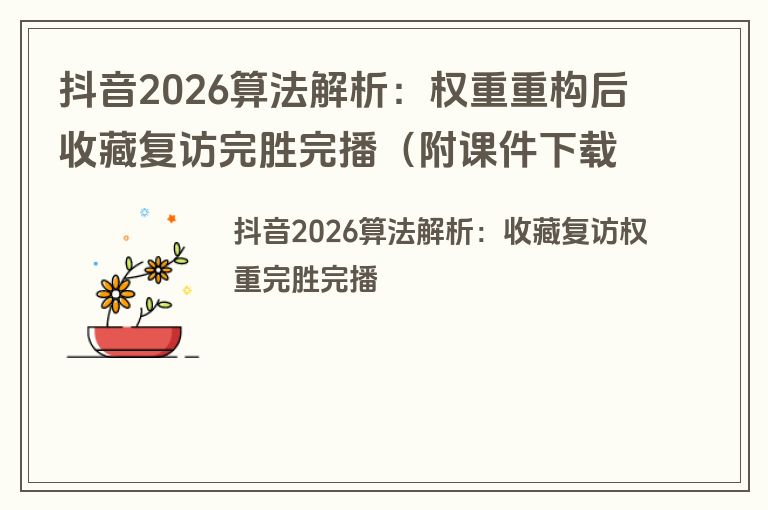 抖音2026算法解析：权重重构后收藏复访完胜完播（附课件下载）