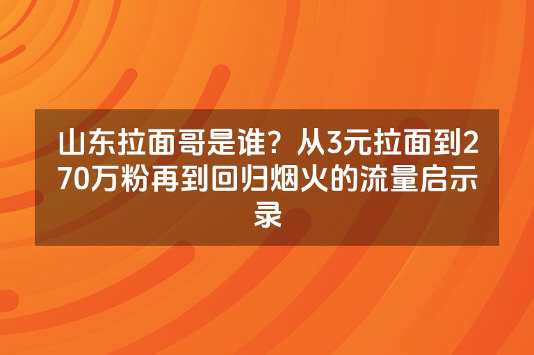 山东拉面哥是谁?从3元拉面到270万粉再到回归烟火的流量启示录 山东拉面哥是谁?从3元拉面到270万粉再到回归烟火的流量启示录