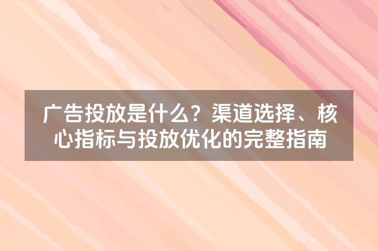 广告投放是什么？渠道选择、核心指标与投放优化的完整指南