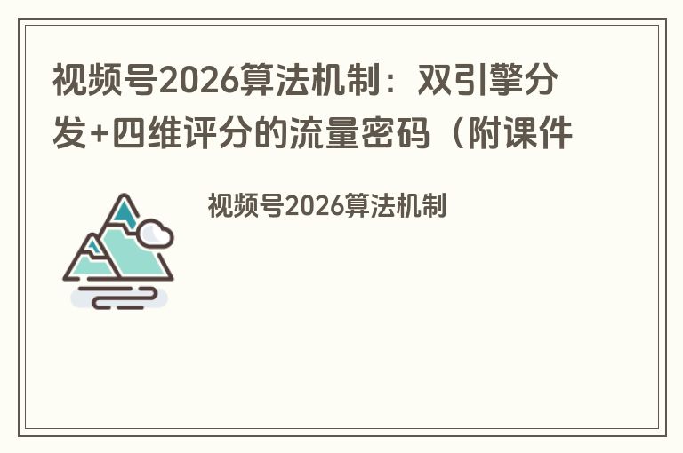 视频号2026算法机制：双引擎分发+四维评分的流量密码（附课件下载）