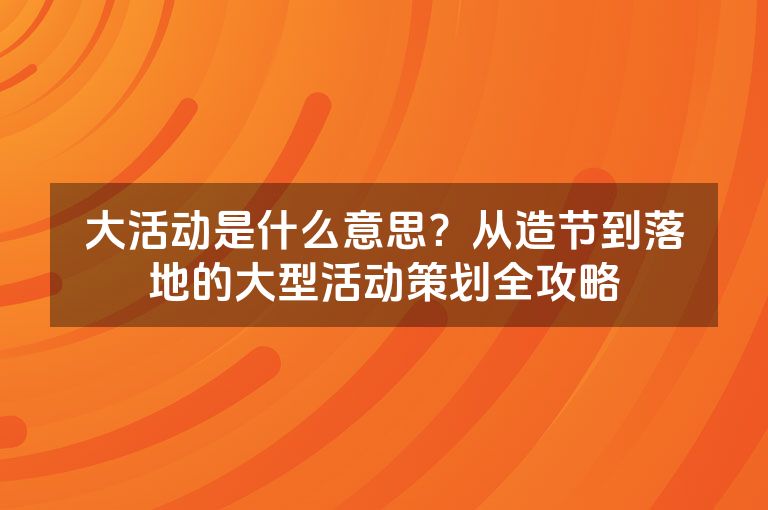 大活动是什么意思？从造节到落地的大型活动策划全攻略