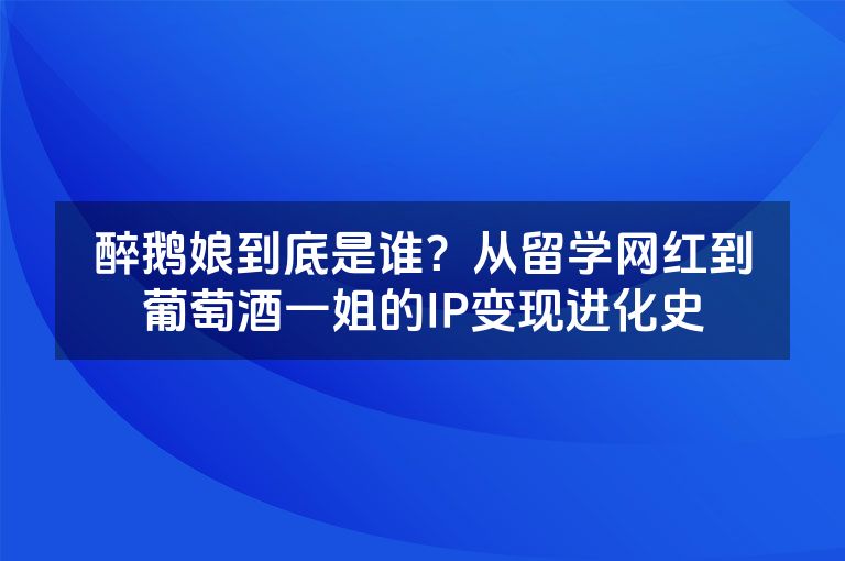 醉鹅娘到底是谁?从留学网红到葡萄酒一姐的IP变现进化史 醉鹅娘到底是谁?从留学网红到葡萄酒一姐的IP变现进化史