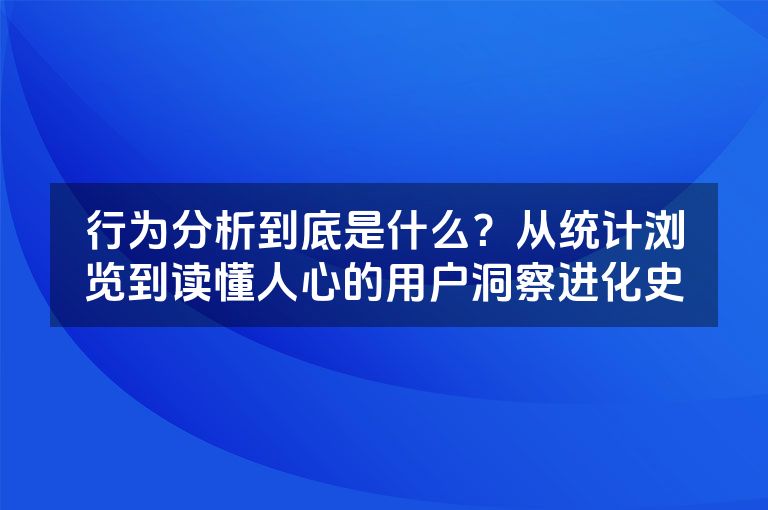 行为分析到底是什么？从统计浏览到读懂人心的用户洞察进化史