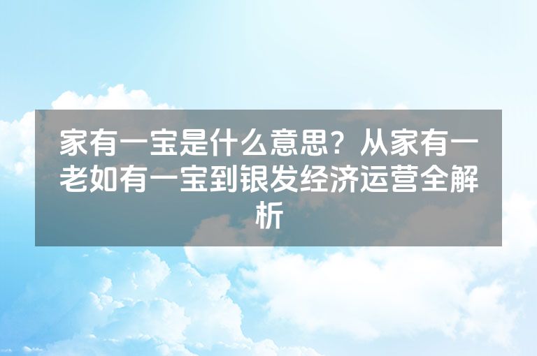 家有一宝是什么意思？从家有一老如有一宝到银发经济运营全解析