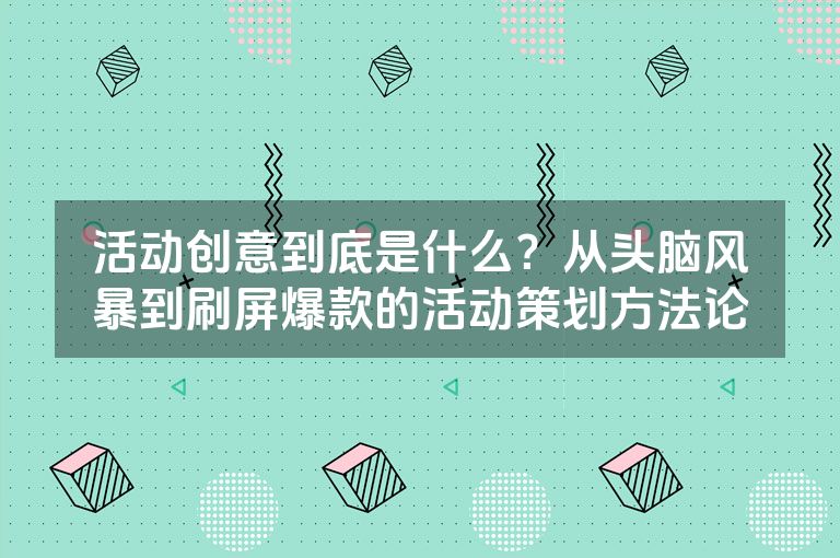 活动创意到底是什么?从头脑风暴到刷屏爆款的活动策划方法论 活动创意到底是什么?从头脑风暴到刷屏爆款的活动策划方法论