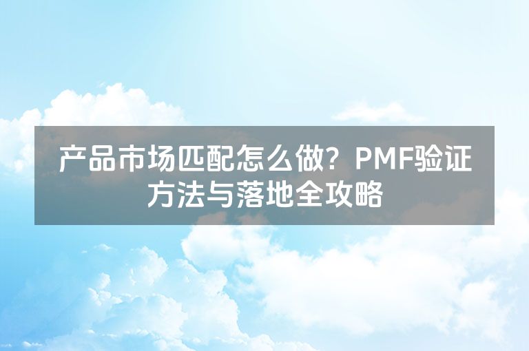 产品市场匹配怎么做？PMF验证方法与落地全攻略