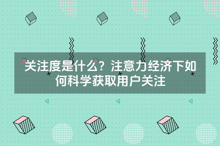 关注度是什么？注意力经济下如何科学获取用户关注