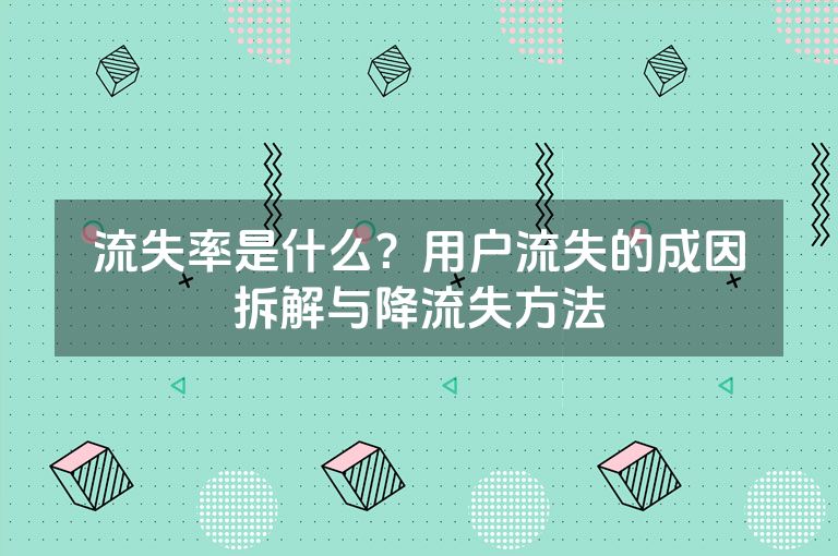 流失率是什么?用户流失的成因拆解与降流失方法 流失率是什么?用户流失的成因拆解与降流失方法