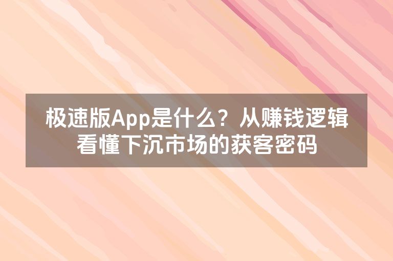 极速版App是什么?从赚钱逻辑看懂下沉市场的获客密码 极速版App是什么?从赚钱逻辑看懂下沉市场的获客密码
