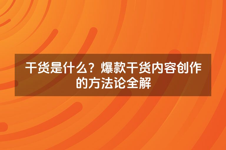 干货是什么?爆款干货内容创作的方法论全解 干货是什么?爆款干货内容创作的方法论全解