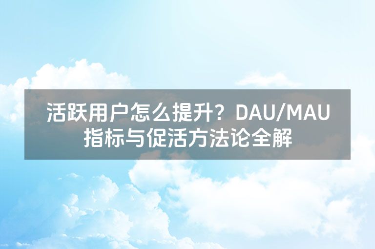 活跃用户怎么提升?DAU/MAU指标与促活方法论全解 活跃用户怎么提升?DAU/MAU指标与促活方法论全解