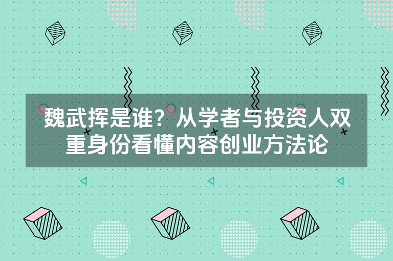 魏武挥是谁?从学者与投资人双重身份看懂内容创业方法论 魏武挥是谁?从学者与投资人双重身份看懂内容创业方法论