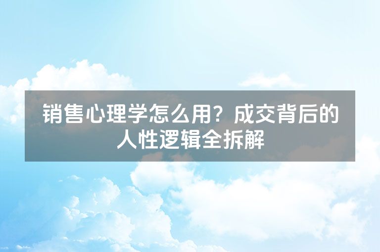 销售心理学怎么用？成交背后的人性逻辑全拆解