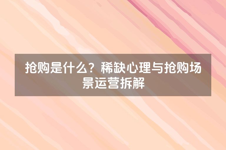 抢购是什么？稀缺心理与抢购场景运营拆解