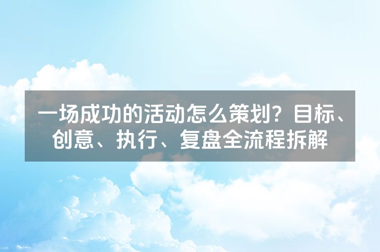 一场成功的活动怎么策划?目标、创意、执行、复盘全流程拆解 一场成功的活动怎么策划?目标、创意、执行、复盘全流程拆解
