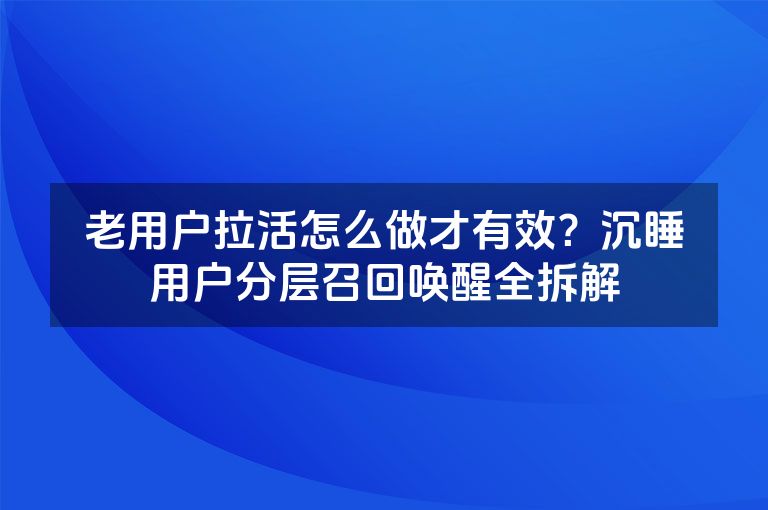 老用户拉活怎么做才有效?沉睡用户分层召回唤醒全拆解 老用户拉活怎么做才有效?沉睡用户分层召回唤醒全拆解