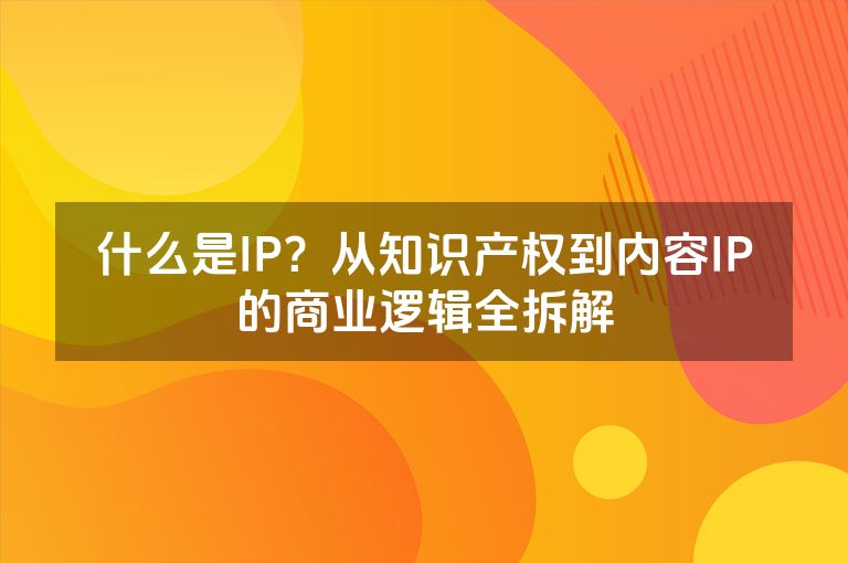 什么是IP？从知识产权到内容IP的商业逻辑全拆解