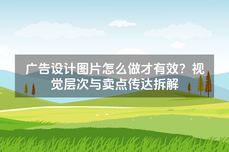 广告设计图片怎么做才有效?视觉层次与卖点传达拆解 广告设计图片怎么做才有效?视觉层次与卖点传达拆解