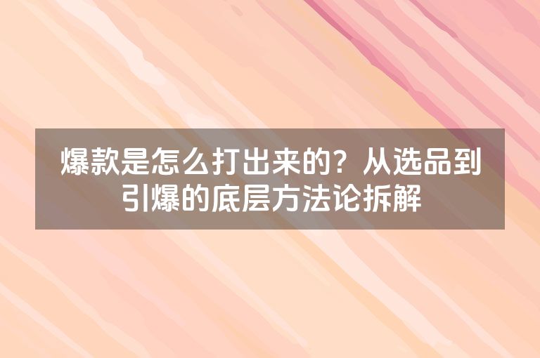 爆款是怎么打出来的？从选品到引爆的底层方法论拆解