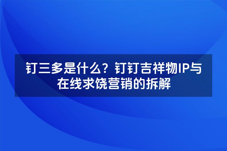钉三多是什么?钉钉吉祥物IP与在线求饶营销的拆解 钉三多是什么?钉钉吉祥物IP与在线求饶营销的拆解