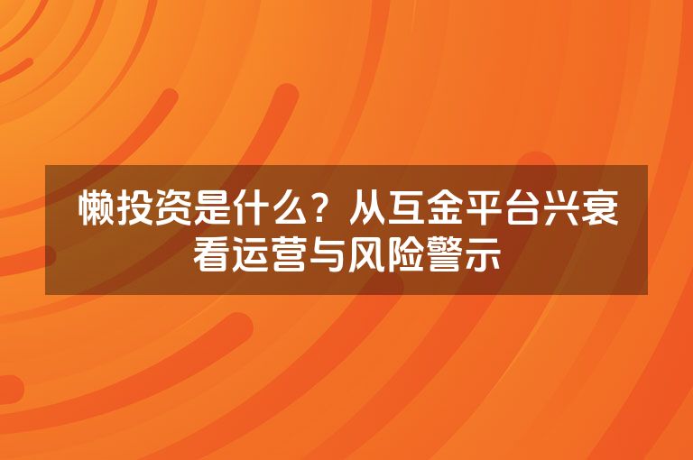 懒投资是什么?从互金平台兴衰看运营与风险警示 懒投资是什么?从互金平台兴衰看运营与风险警示