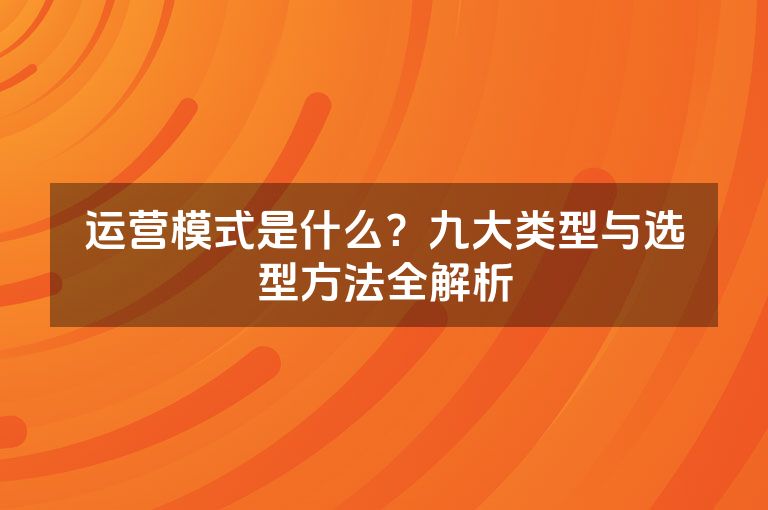 运营模式是什么？九大类型与选型方法全解析