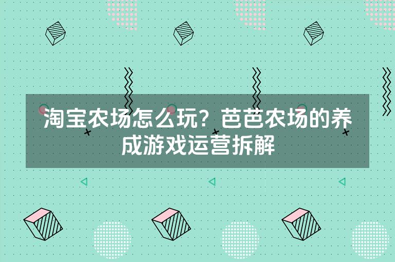 淘宝农场怎么玩？芭芭农场的养成游戏运营拆解