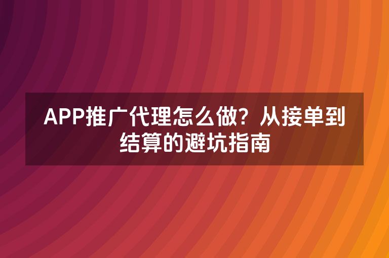 APP推广代理怎么做?从接单到结算的避坑指南 APP推广代理怎么做?从接单到结算的避坑指南