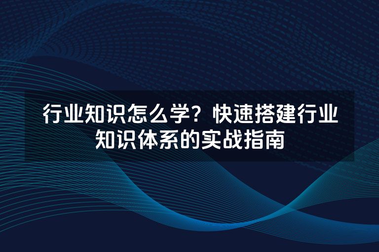 行业知识怎么学?快速搭建行业知识体系的实战指南 行业知识怎么学?快速搭建行业知识体系的实战指南