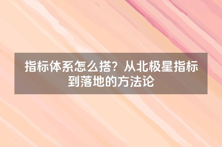 指标体系怎么搭?从北极星指标到落地的方法论 指标体系怎么搭?从北极星指标到落地的方法论