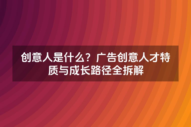 创意人是什么？广告创意人才特质与成长路径全拆解
