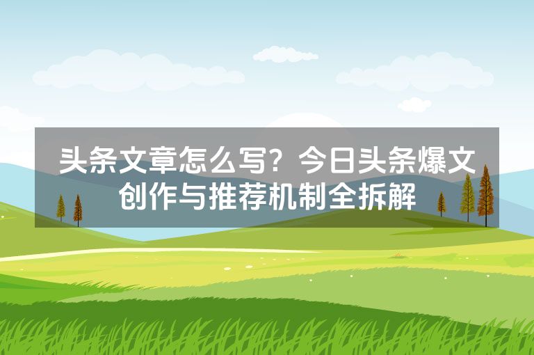 头条文章怎么写？今日头条爆文创作与推荐机制全拆解