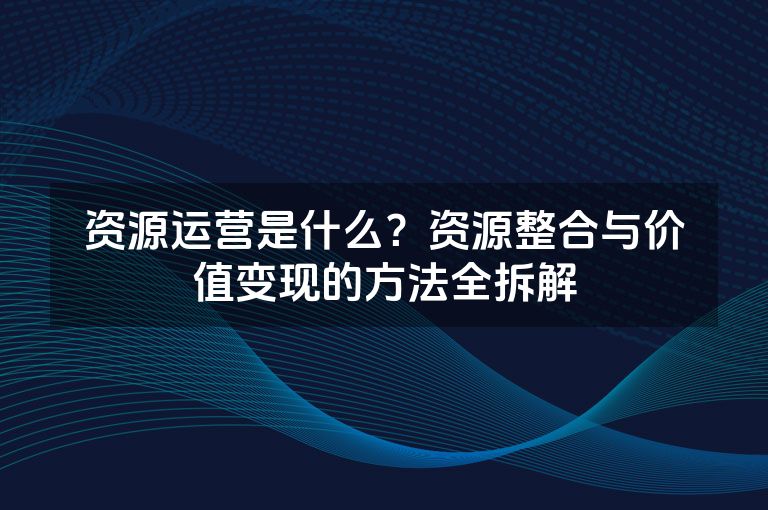 资源运营是什么？资源整合与价值变现的方法全拆解