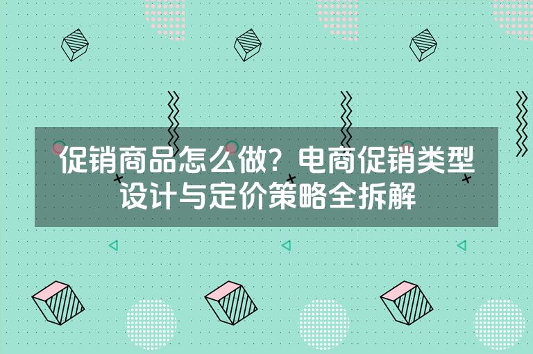 促销商品怎么做？电商促销类型设计与定价策略全拆解