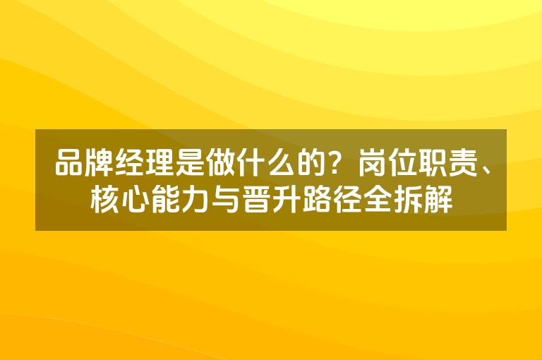 品牌经理是做什么的？岗位职责、核心能力与晋升路径全拆解