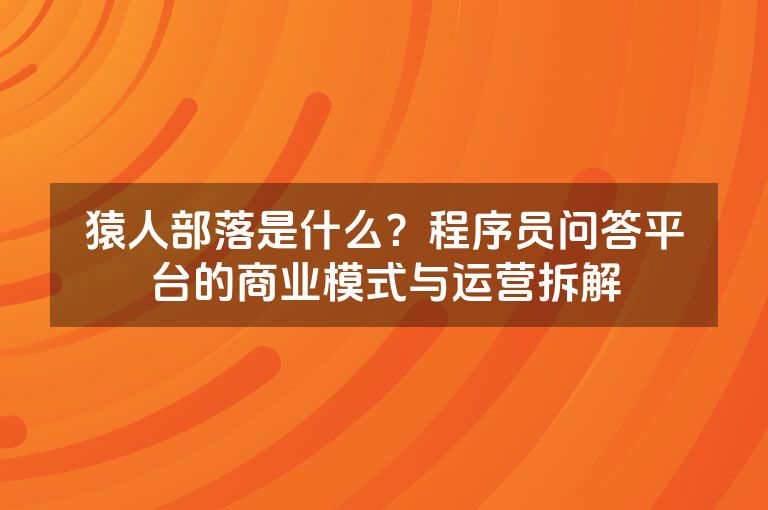 猿人部落是什么?程序员问答平台的商业模式与运营拆解 猿人部落是什么?程序员问答平台的商业模式与运营拆解