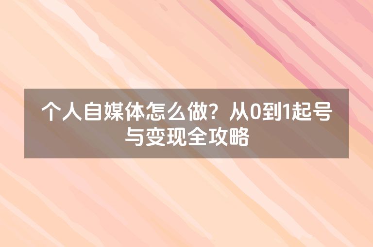 个人自媒体怎么做?从0到1起号与变现全攻略 个人自媒体怎么做?从0到1起号与变现全攻略