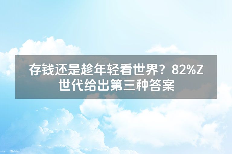 存钱还是趁年轻看世界？82%Z世代给出第三种答案
